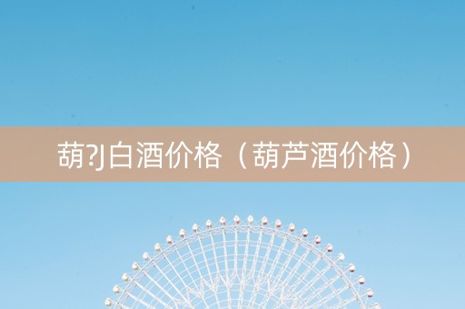 葫?J白酒价格（葫芦酒价格）
