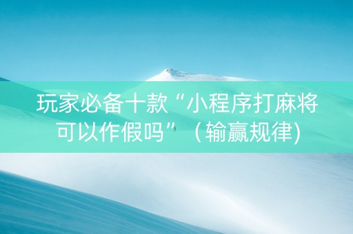 玩家必备十款“小程序打麻将可以作假吗”（输赢规律)