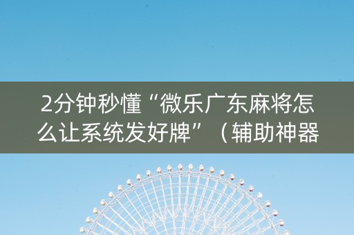 2分钟秒懂“微乐广东麻将怎么让系统发好牌”（辅助神器免费)
