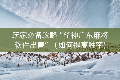 玩家必备攻略“雀神广东麻将软件出售”（如何提高胜率)