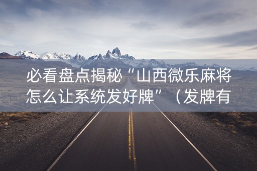 必看盘点揭秘“山西微乐麻将怎么让系统发好牌”（发牌有什么规律吗)