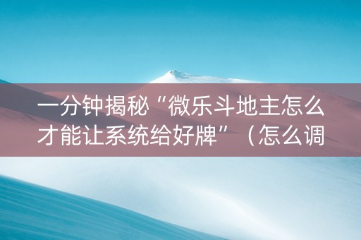 一分钟揭秘“微乐斗地主怎么才能让系统给好牌”（怎么调胜率)