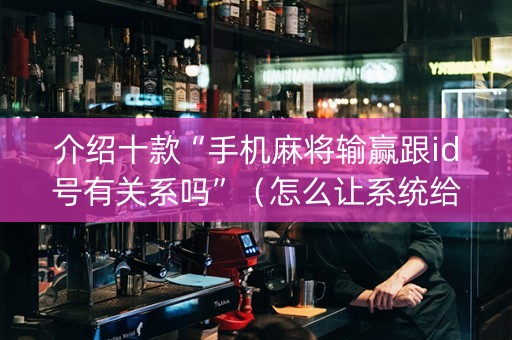 介绍十款“手机麻将输赢跟id号有关系吗”（怎么让系统给你发好牌)