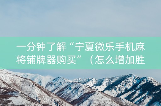一分钟了解“宁夏微乐手机麻将铺牌器购买”（怎么增加胜率)