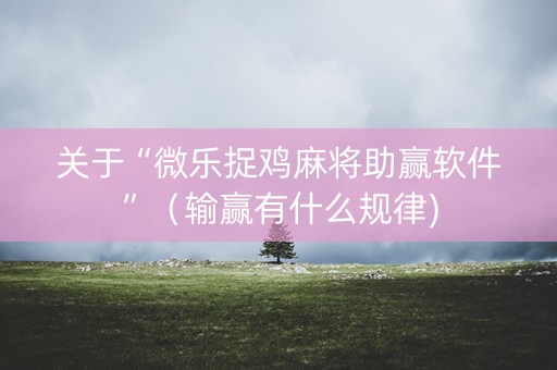 关于“微乐捉鸡麻将助赢软件”（输赢有什么规律)