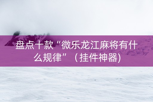 盘点十款“微乐龙江麻将有什么规律”（挂件神器)