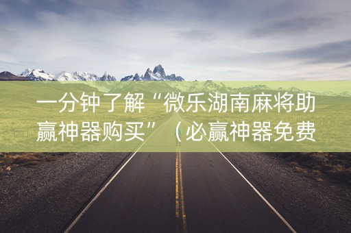 一分钟了解“微乐湖南麻将助赢神器购买”（必赢神器免费安装)