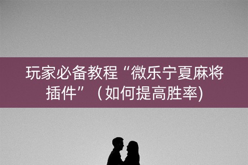 玩家必备教程“微乐宁夏麻将插件”（如何提高胜率)