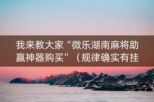 我来教大家“微乐湖南麻将助赢神器购买”（规律确实有挂)