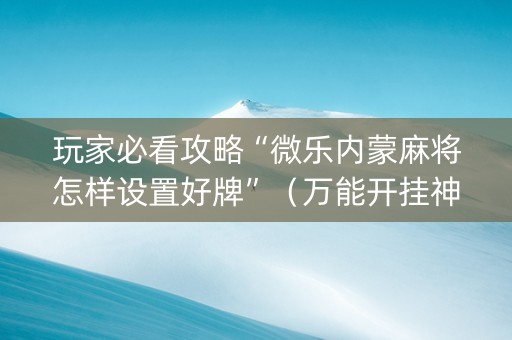 玩家必看攻略“微乐内蒙麻将怎样设置好牌”（万能开挂神器)