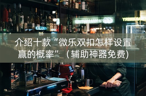 介绍十款“微乐双扣怎样设置赢的概率”（辅助神器免费)