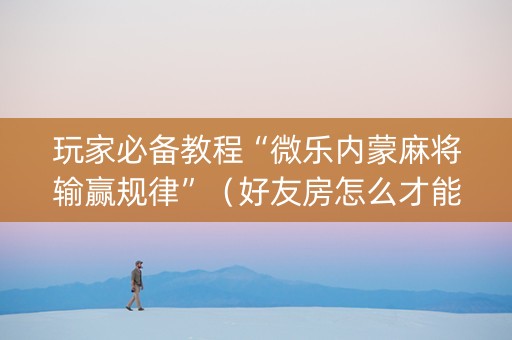 玩家必备教程“微乐内蒙麻将输赢规律”（好友房怎么才能赢)