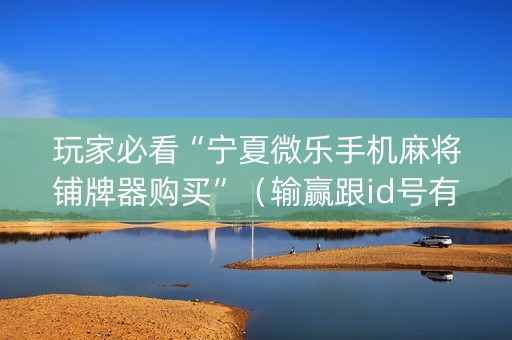 玩家必看“宁夏微乐手机麻将铺牌器购买”（输赢跟id号有关系吗)