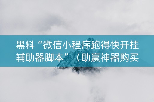 黑料“微信小程序跑得快开挂辅助器脚本”（助赢神器购买)