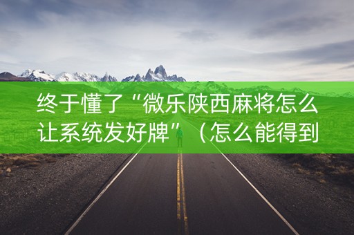 终于懂了“微乐陕西麻将怎么让系统发好牌”（怎么能得到好牌)
