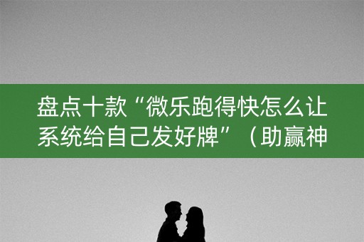 盘点十款“微乐跑得快怎么让系统给自己发好牌”（助赢神器)