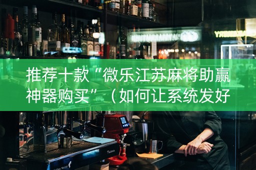 推荐十款“微乐江苏麻将助赢神器购买”（如何让系统发好牌)