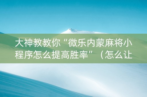 大神教教你“微乐内蒙麻将小程序怎么提高胜率”（怎么让系统给你发好牌)