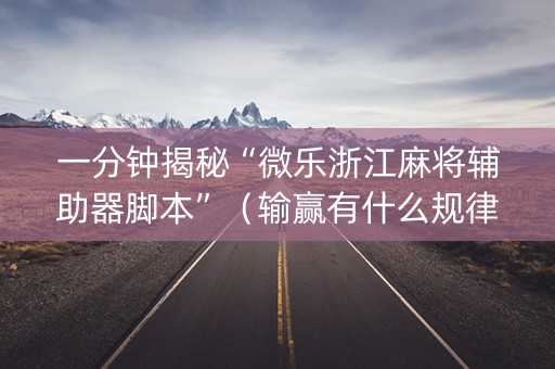 一分钟揭秘“微乐浙江麻将辅助器脚本”（输赢有什么规律)