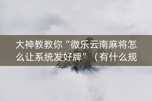 大神教教你“微乐云南麻将怎么让系统发好牌”（有什么规律)