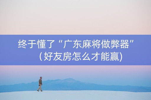 终于懂了“广东麻将做弊器”（好友房怎么才能赢)