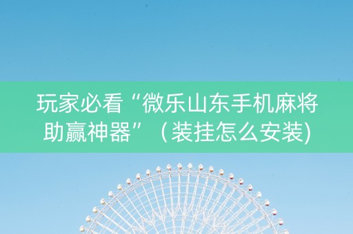 玩家必看“微乐山东手机麻将助赢神器”（装挂怎么安装)