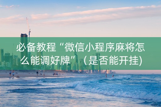 必备教程“微信小程序麻将怎么能调好牌”（是否能开挂)