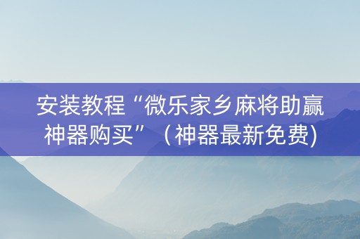 安装教程“微乐家乡麻将助赢神器购买”（神器最新免费)