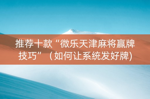 推荐十款“微乐天津麻将赢牌技巧”（如何让系统发好牌)