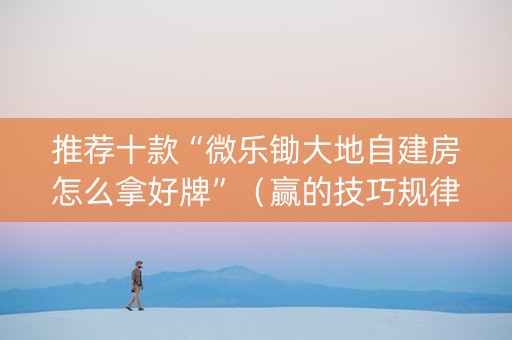 推荐十款“微乐锄大地自建房怎么拿好牌”（赢的技巧规律)