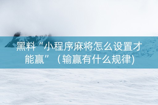 黑料“小程序麻将怎么设置才能赢”（输赢有什么规律)