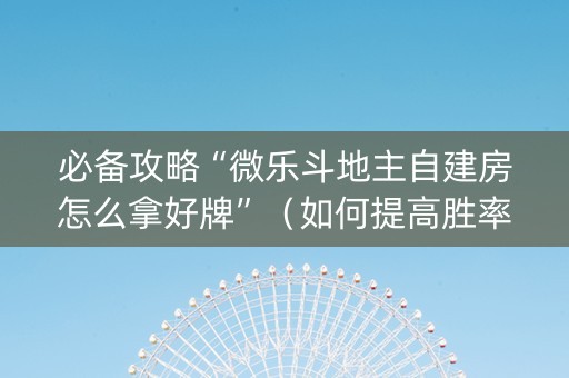 必备攻略“微乐斗地主自建房怎么拿好牌”（如何提高胜率)