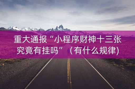 重大通报“小程序财神十三张究竟有挂吗”（有什么规律)