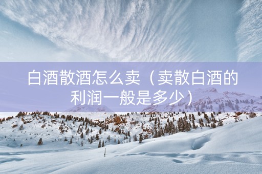 白酒散酒怎么卖（卖散白酒的利润一般是多少）