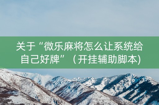 关于“微乐麻将怎么让系统给自己好牌”（开挂辅助脚本)