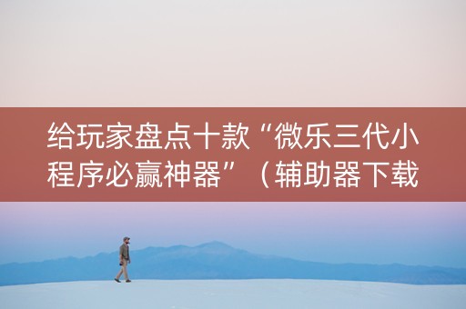 给玩家盘点十款“微乐三代小程序必赢神器”（辅助器下载)