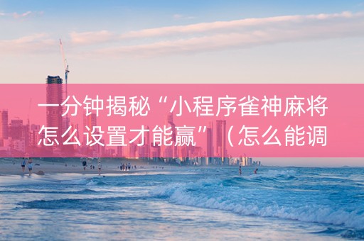 一分钟揭秘“小程序雀神麻将怎么设置才能赢”（怎么能调好牌)