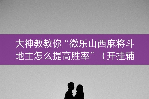 大神教教你“微乐山西麻将斗地主怎么提高胜率”（开挂辅助脚本)