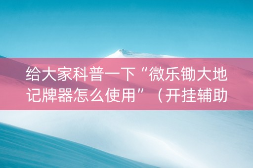 给大家科普一下“微乐锄大地记牌器怎么使用”（开挂辅助器插件)