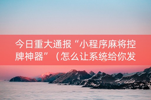 今日重大通报“小程序麻将控牌神器”（怎么让系统给你发好牌)