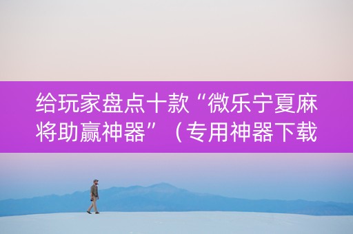 给玩家盘点十款“微乐宁夏麻将助赢神器”（专用神器下载)