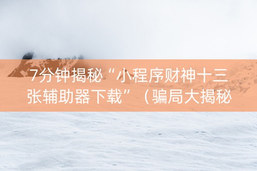 7分钟揭秘“小程序财神十三张辅助器下载”（骗局大揭秘)
