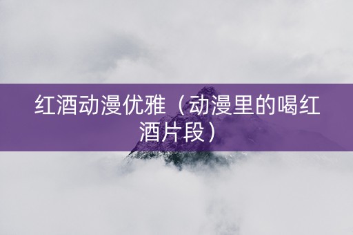 红酒动漫优雅（动漫里的喝红酒片段）