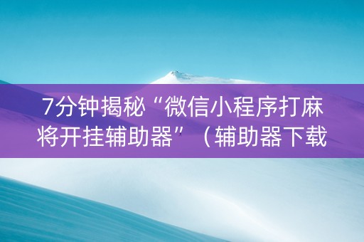 7分钟揭秘“微信小程序打麻将开挂辅助器”（辅助器下载)