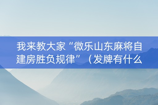 我来教大家“微乐山东麻将自建房胜负规律”（发牌有什么规律吗)