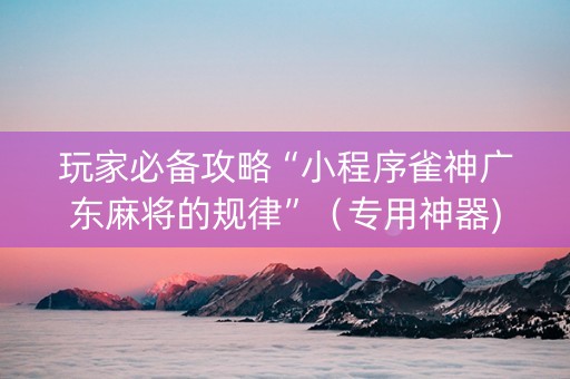 玩家必备攻略“小程序雀神广东麻将的规律”（专用神器)