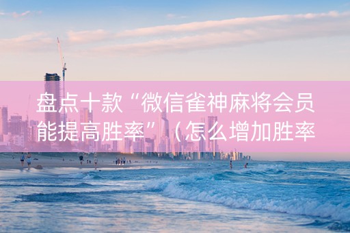 盘点十款“微信雀神麻将会员能提高胜率”（怎么增加胜率)
