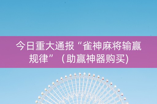 今日重大通报“雀神麻将输赢规律”（助赢神器购买)