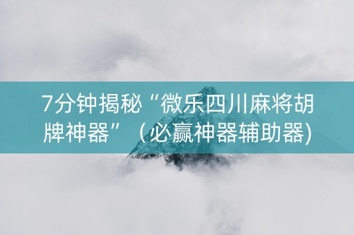 7分钟揭秘“微乐四川麻将胡牌神器”（必赢神器辅助器)