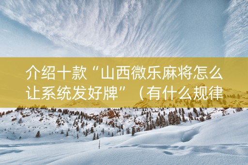 介绍十款“山西微乐麻将怎么让系统发好牌”（有什么规律)